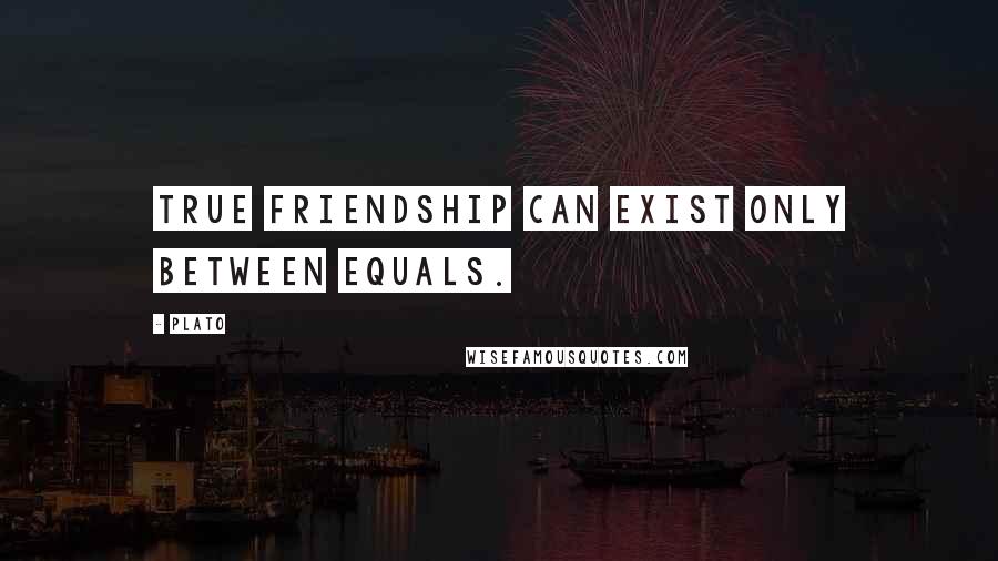 Plato Quotes: True friendship can exist only between equals.