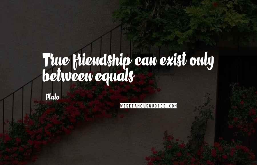 Plato Quotes: True friendship can exist only between equals.