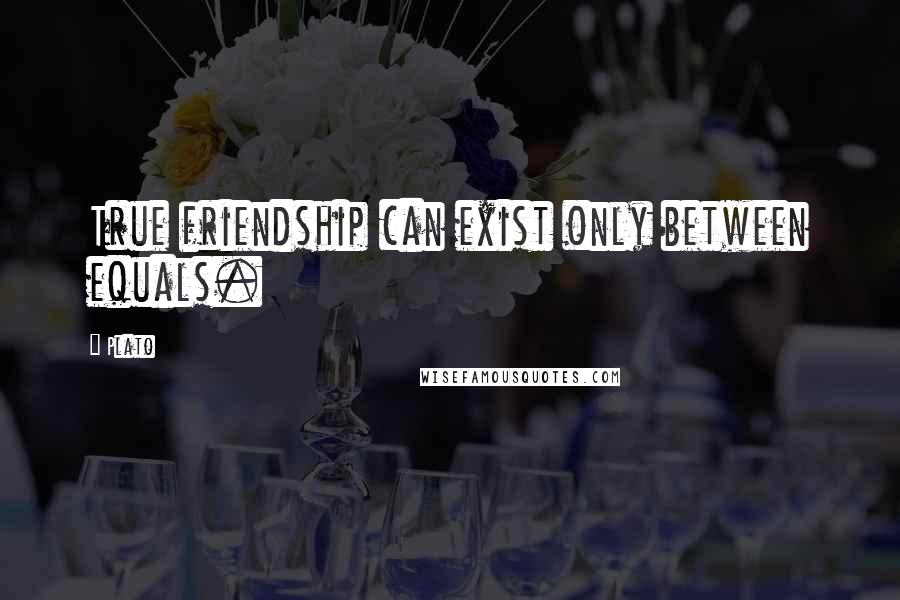 Plato Quotes: True friendship can exist only between equals.