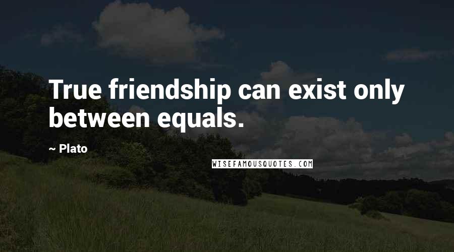 Plato Quotes: True friendship can exist only between equals.