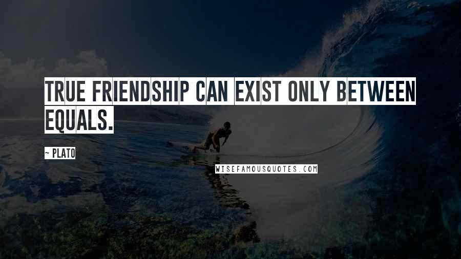 Plato Quotes: True friendship can exist only between equals.