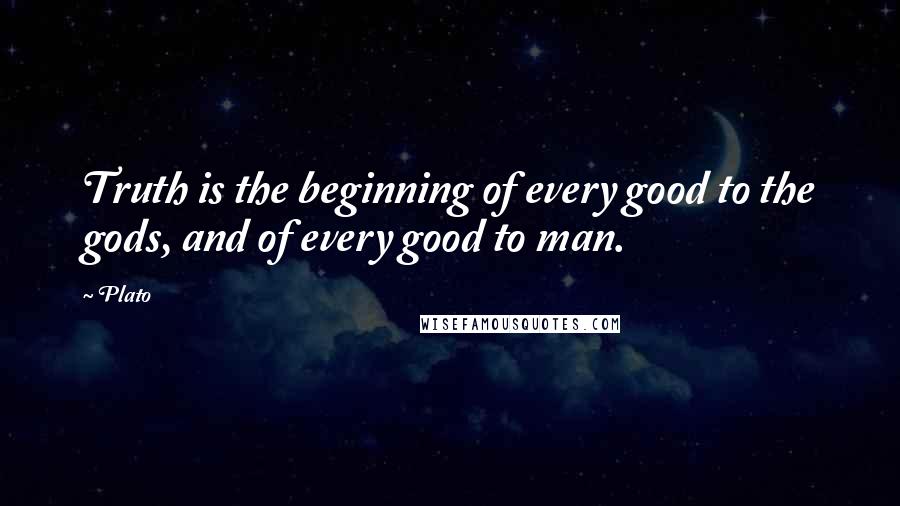 Plato Quotes: Truth is the beginning of every good to the gods, and of every good to man.