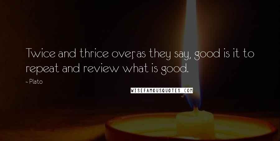 Plato Quotes: Twice and thrice over, as they say, good is it to repeat and review what is good.