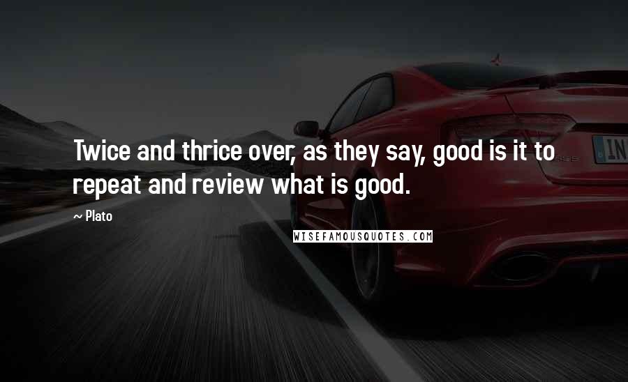 Plato Quotes: Twice and thrice over, as they say, good is it to repeat and review what is good.