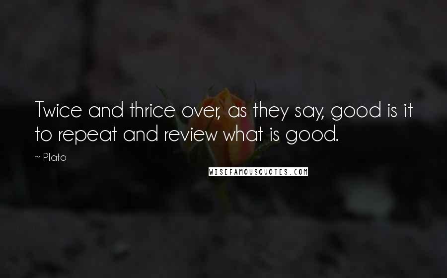 Plato Quotes: Twice and thrice over, as they say, good is it to repeat and review what is good.