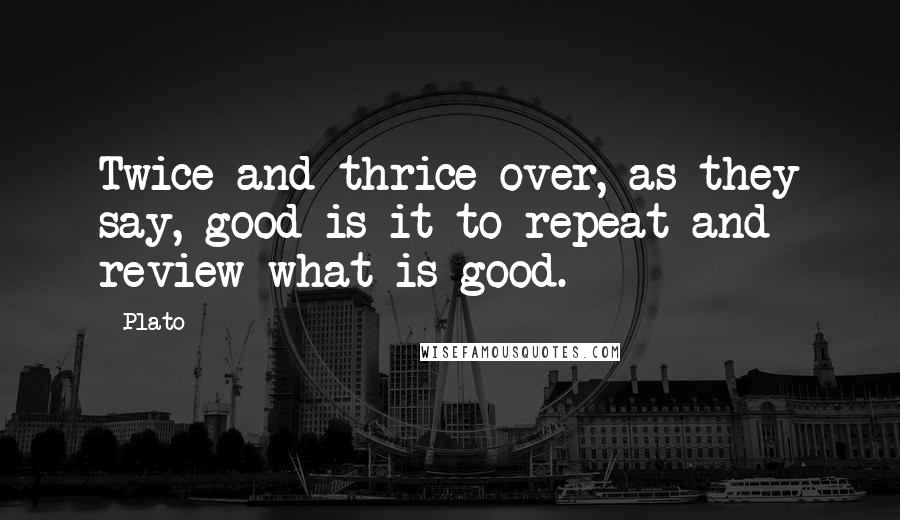 Plato Quotes: Twice and thrice over, as they say, good is it to repeat and review what is good.