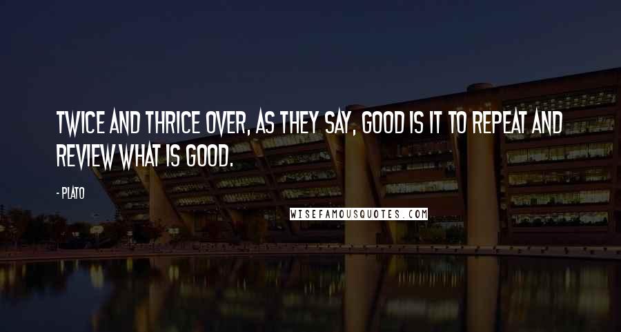 Plato Quotes: Twice and thrice over, as they say, good is it to repeat and review what is good.