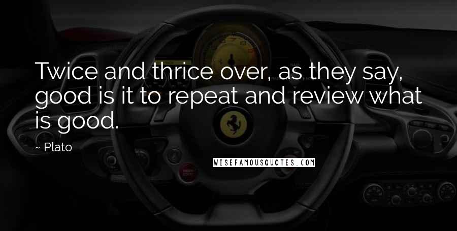 Plato Quotes: Twice and thrice over, as they say, good is it to repeat and review what is good.