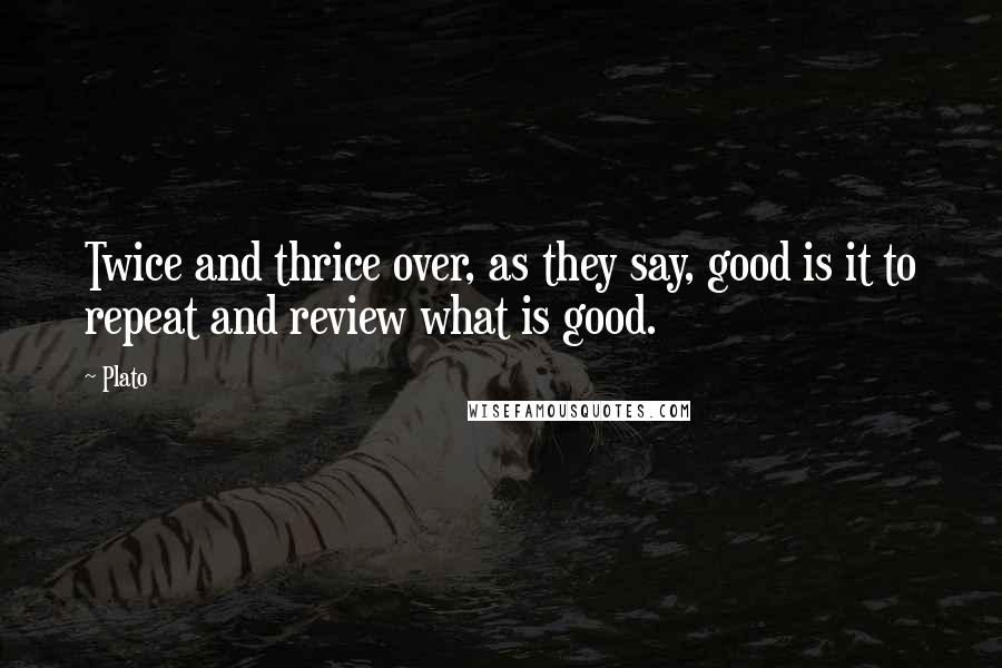 Plato Quotes: Twice and thrice over, as they say, good is it to repeat and review what is good.