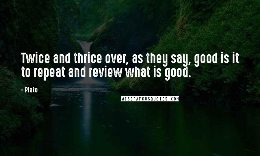 Plato Quotes: Twice and thrice over, as they say, good is it to repeat and review what is good.