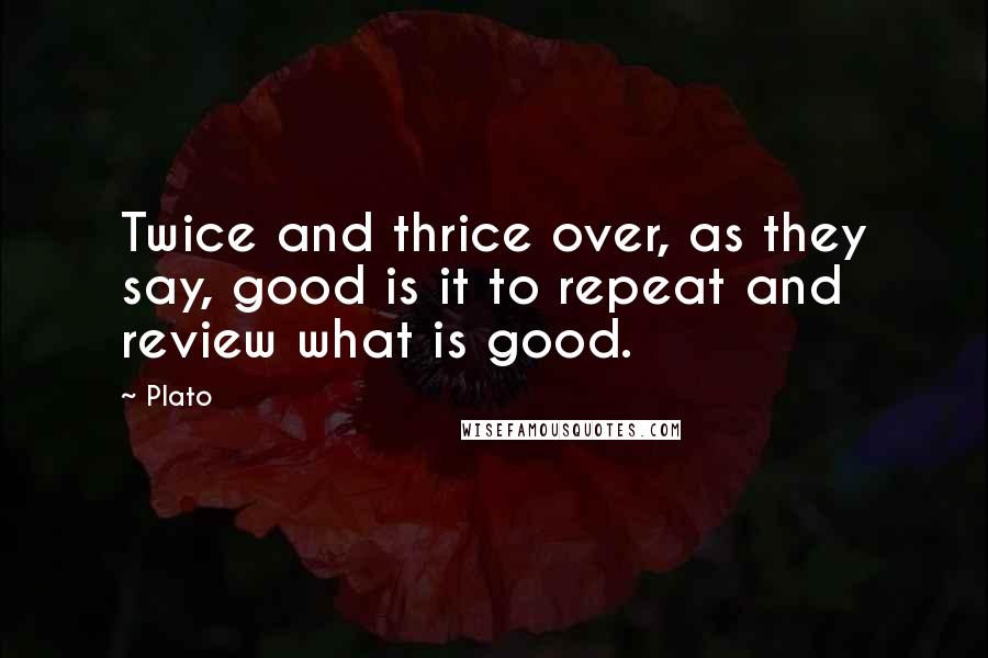 Plato Quotes: Twice and thrice over, as they say, good is it to repeat and review what is good.