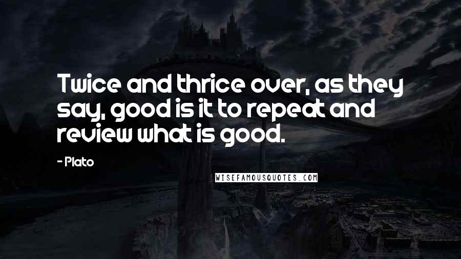 Plato Quotes: Twice and thrice over, as they say, good is it to repeat and review what is good.