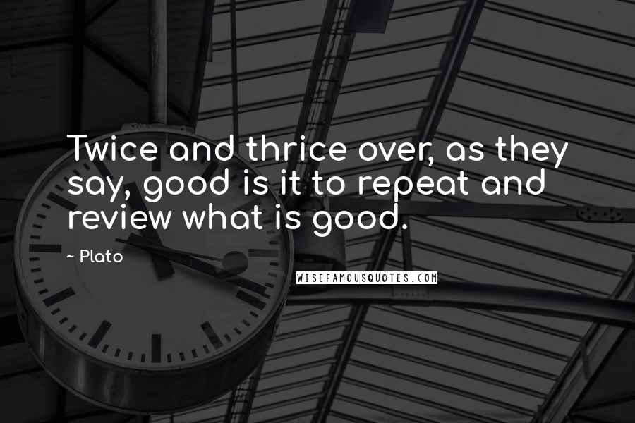 Plato Quotes: Twice and thrice over, as they say, good is it to repeat and review what is good.