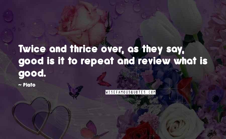 Plato Quotes: Twice and thrice over, as they say, good is it to repeat and review what is good.