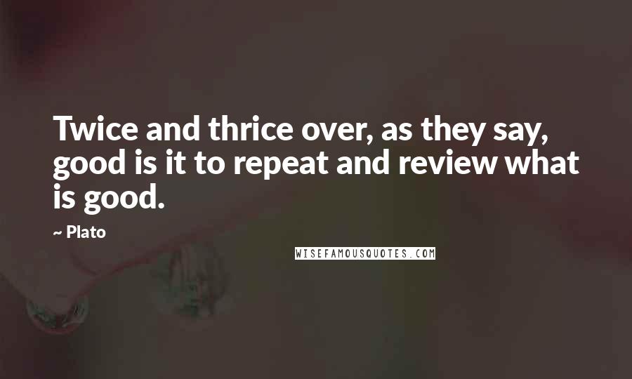 Plato Quotes: Twice and thrice over, as they say, good is it to repeat and review what is good.