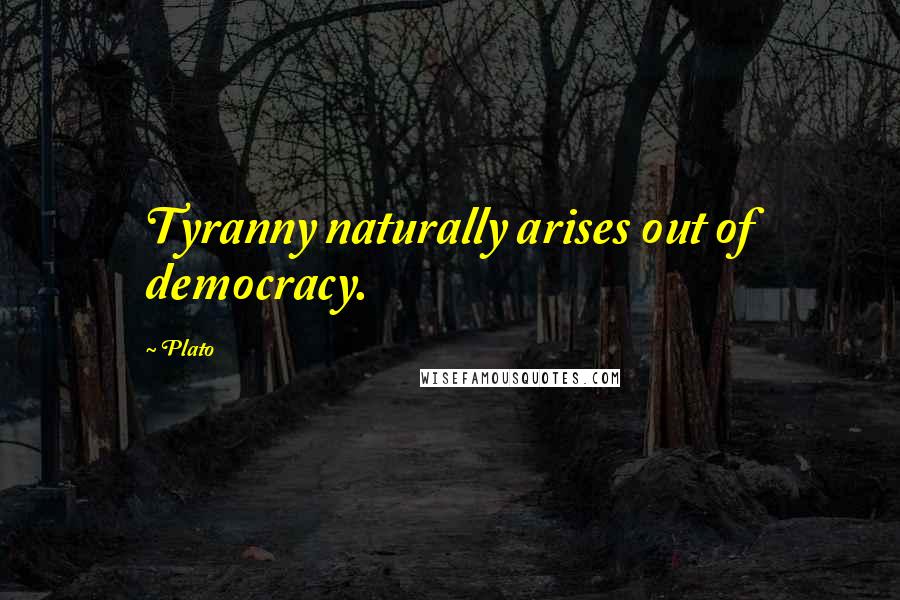 Plato Quotes: Tyranny naturally arises out of democracy.