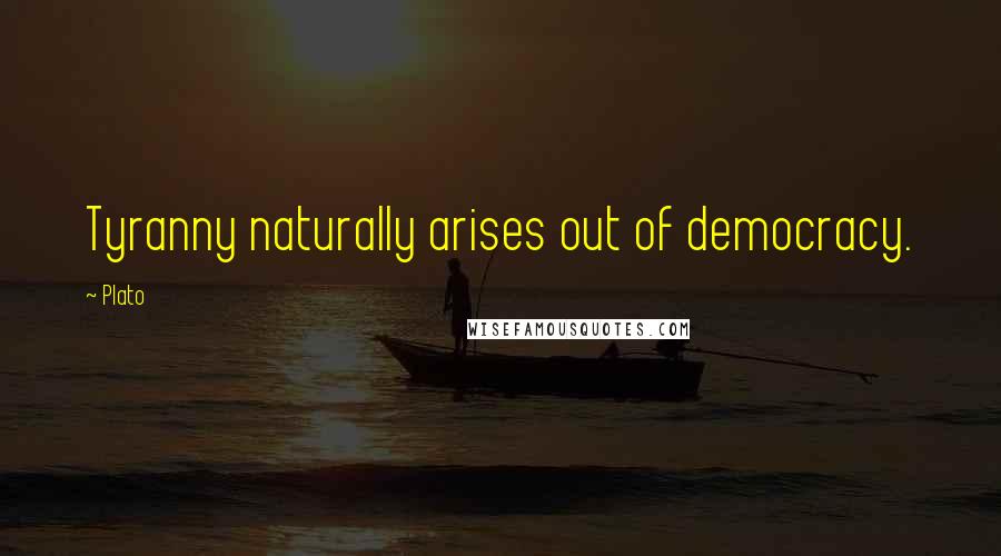 Plato Quotes: Tyranny naturally arises out of democracy.