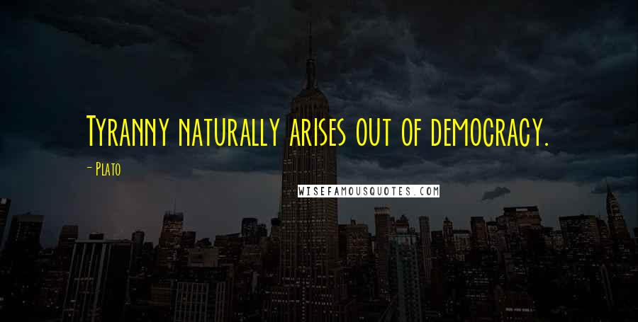 Plato Quotes: Tyranny naturally arises out of democracy.