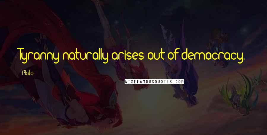Plato Quotes: Tyranny naturally arises out of democracy.