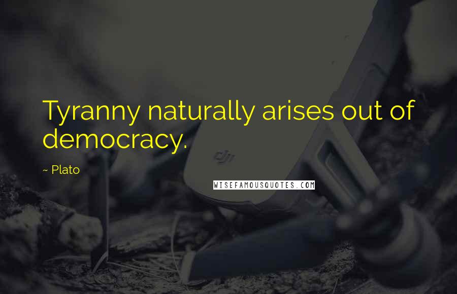 Plato Quotes: Tyranny naturally arises out of democracy.