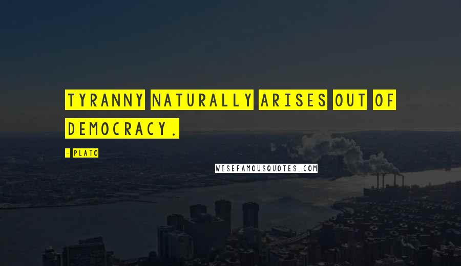 Plato Quotes: Tyranny naturally arises out of democracy.