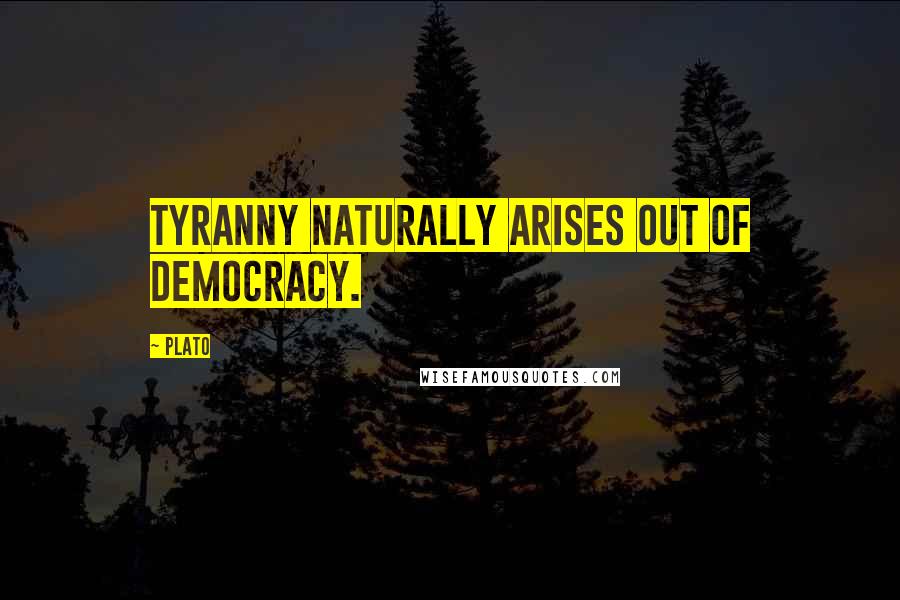 Plato Quotes: Tyranny naturally arises out of democracy.