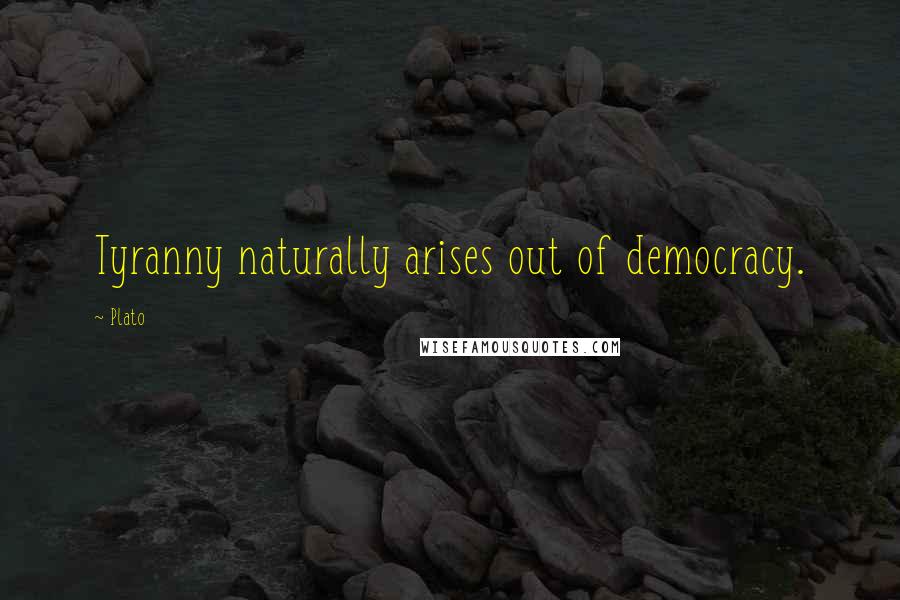 Plato Quotes: Tyranny naturally arises out of democracy.