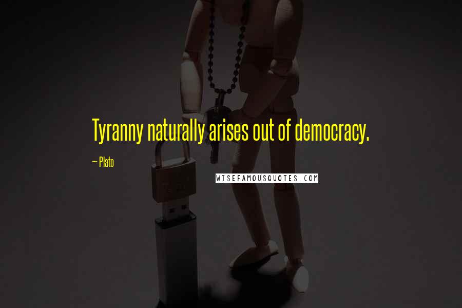 Plato Quotes: Tyranny naturally arises out of democracy.