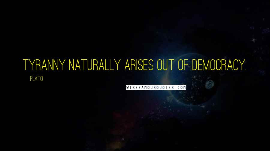 Plato Quotes: Tyranny naturally arises out of democracy.