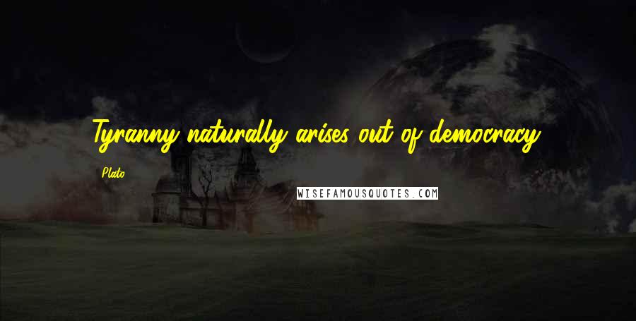 Plato Quotes: Tyranny naturally arises out of democracy.