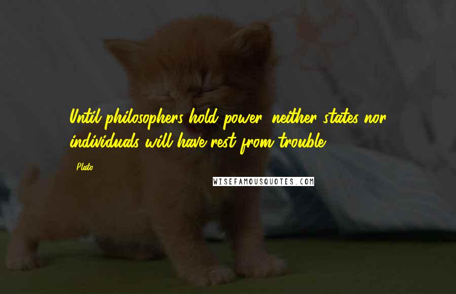 Plato Quotes: Until philosophers hold power, neither states nor individuals will have rest from trouble.