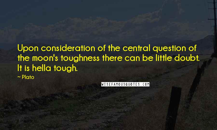 Plato Quotes: Upon consideration of the central question of the moon's toughness there can be little doubt. It is hella tough.