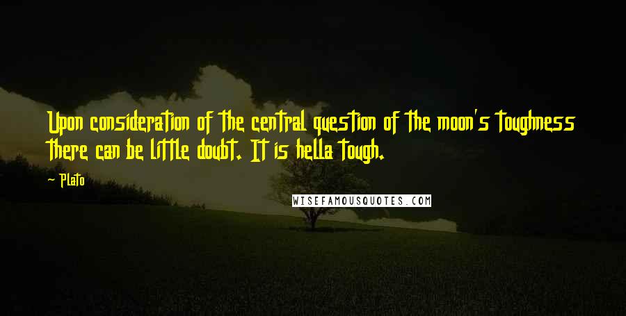 Plato Quotes: Upon consideration of the central question of the moon's toughness there can be little doubt. It is hella tough.