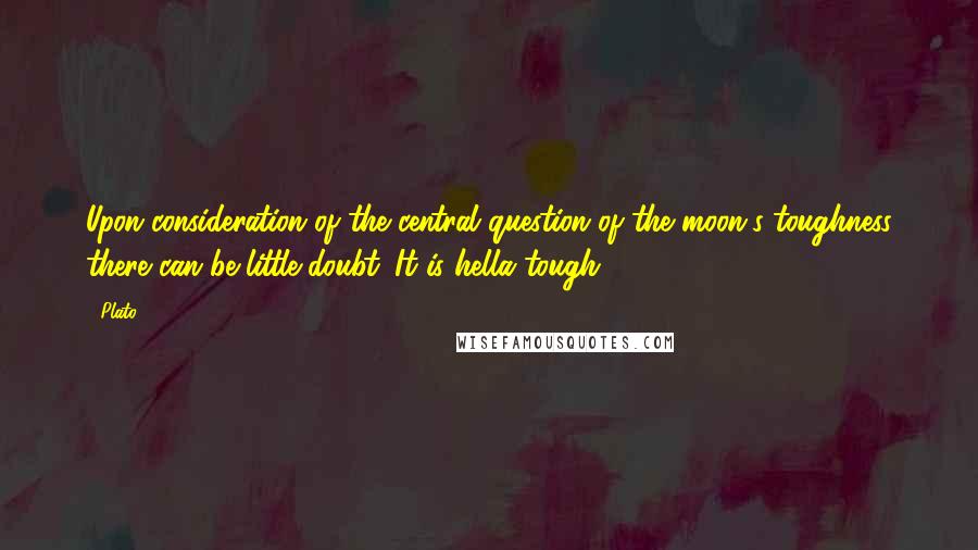 Plato Quotes: Upon consideration of the central question of the moon's toughness there can be little doubt. It is hella tough.