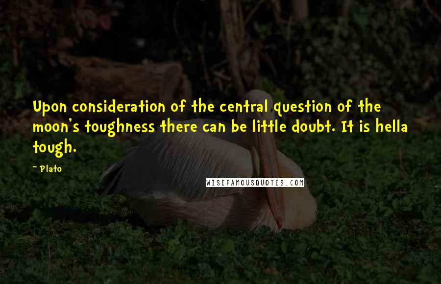 Plato Quotes: Upon consideration of the central question of the moon's toughness there can be little doubt. It is hella tough.