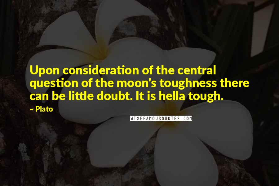 Plato Quotes: Upon consideration of the central question of the moon's toughness there can be little doubt. It is hella tough.