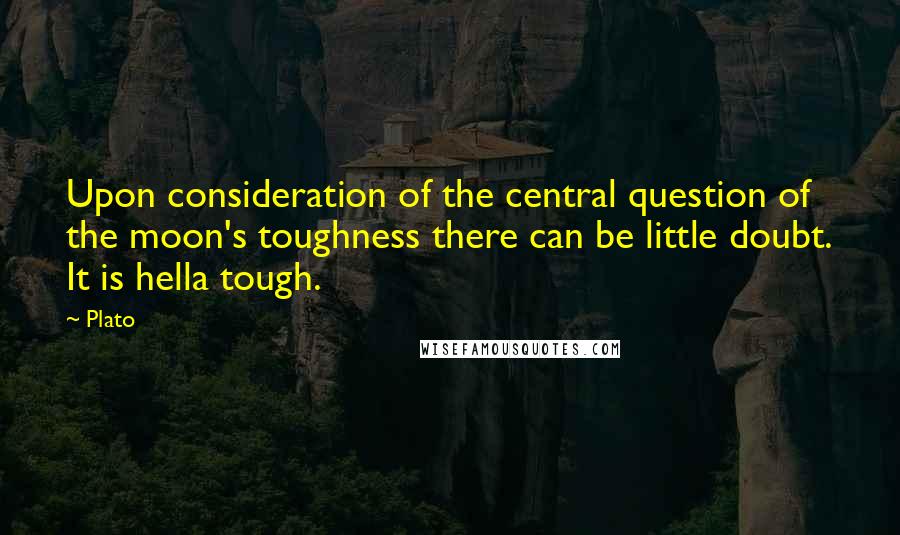 Plato Quotes: Upon consideration of the central question of the moon's toughness there can be little doubt. It is hella tough.