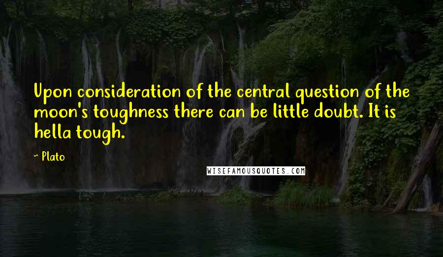 Plato Quotes: Upon consideration of the central question of the moon's toughness there can be little doubt. It is hella tough.