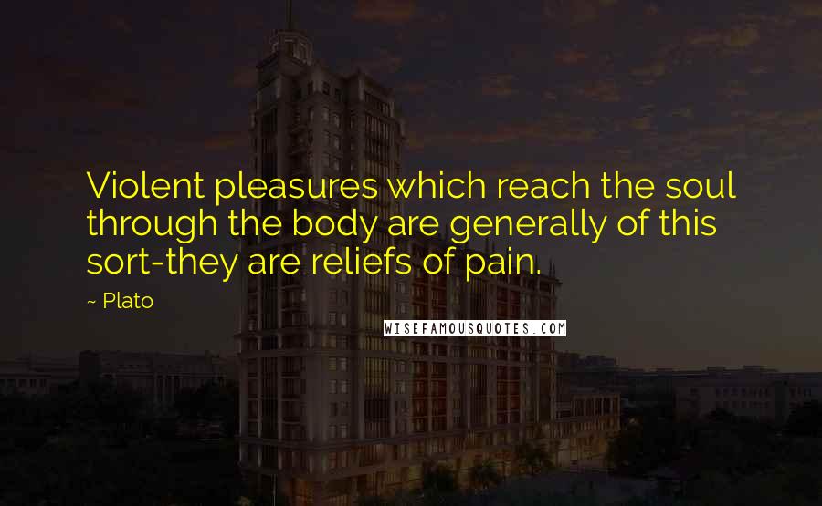 Plato Quotes: Violent pleasures which reach the soul through the body are generally of this sort-they are reliefs of pain.