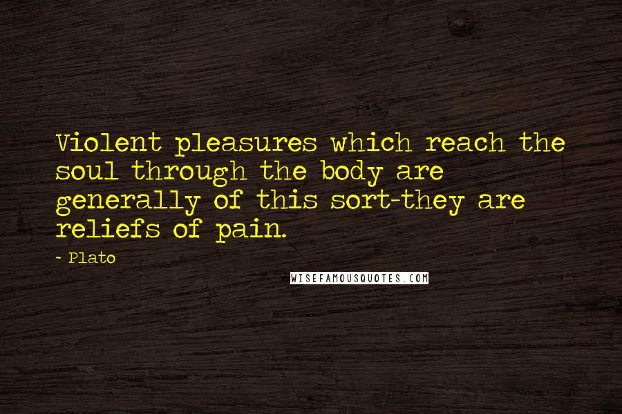 Plato Quotes: Violent pleasures which reach the soul through the body are generally of this sort-they are reliefs of pain.