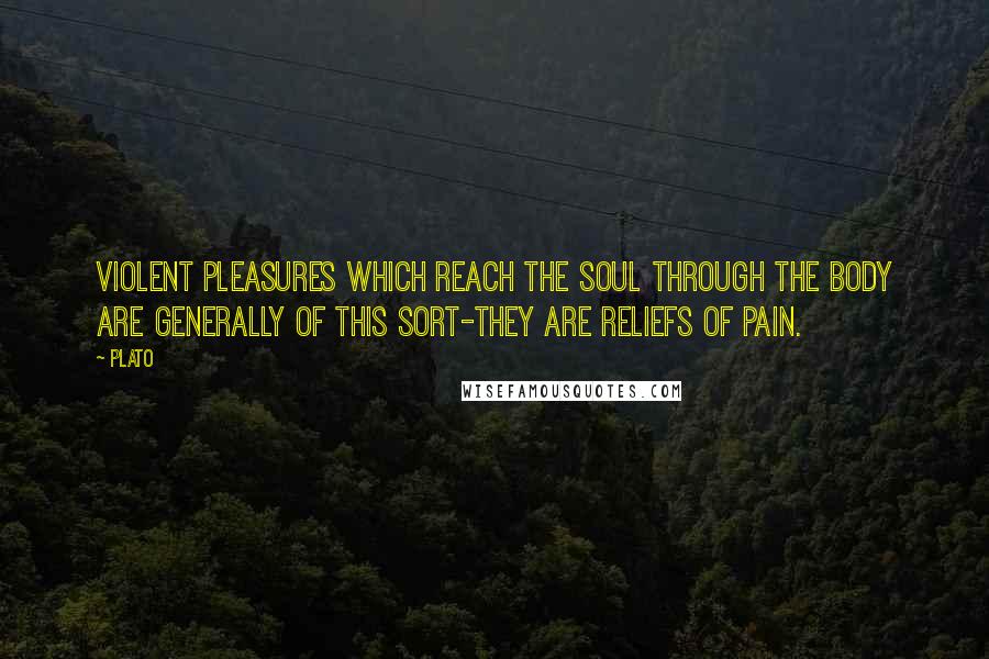 Plato Quotes: Violent pleasures which reach the soul through the body are generally of this sort-they are reliefs of pain.