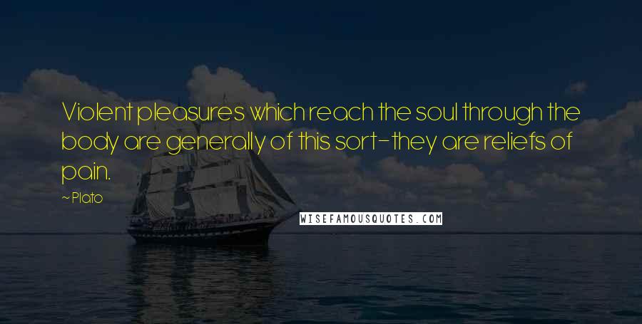 Plato Quotes: Violent pleasures which reach the soul through the body are generally of this sort-they are reliefs of pain.