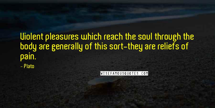Plato Quotes: Violent pleasures which reach the soul through the body are generally of this sort-they are reliefs of pain.