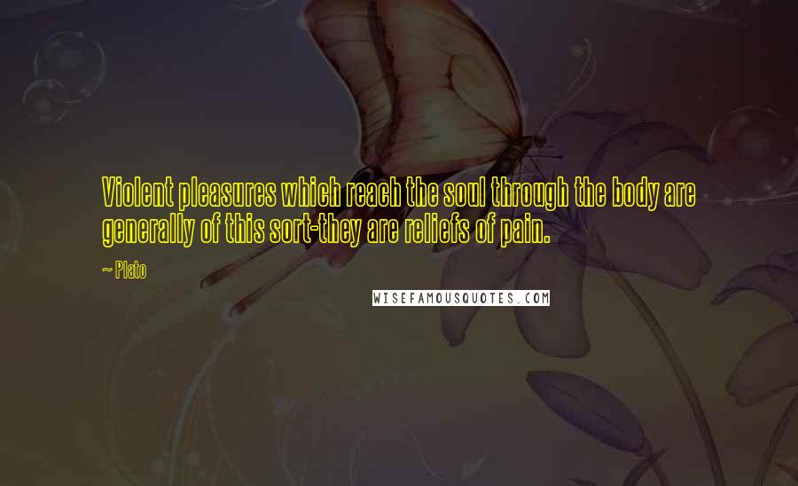 Plato Quotes: Violent pleasures which reach the soul through the body are generally of this sort-they are reliefs of pain.