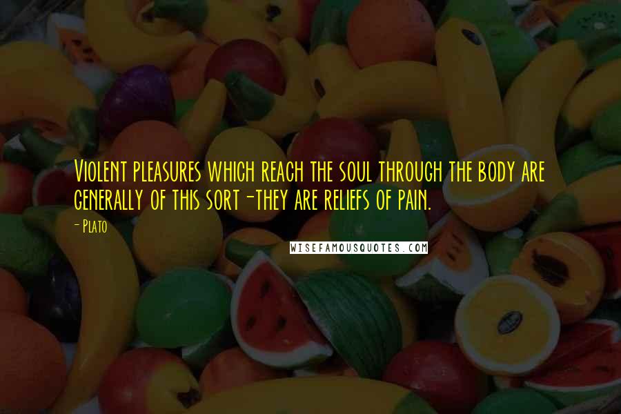 Plato Quotes: Violent pleasures which reach the soul through the body are generally of this sort-they are reliefs of pain.
