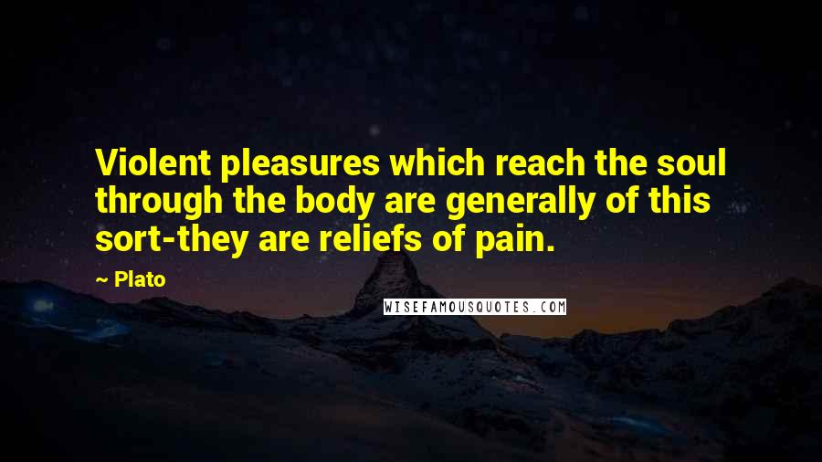 Plato Quotes: Violent pleasures which reach the soul through the body are generally of this sort-they are reliefs of pain.