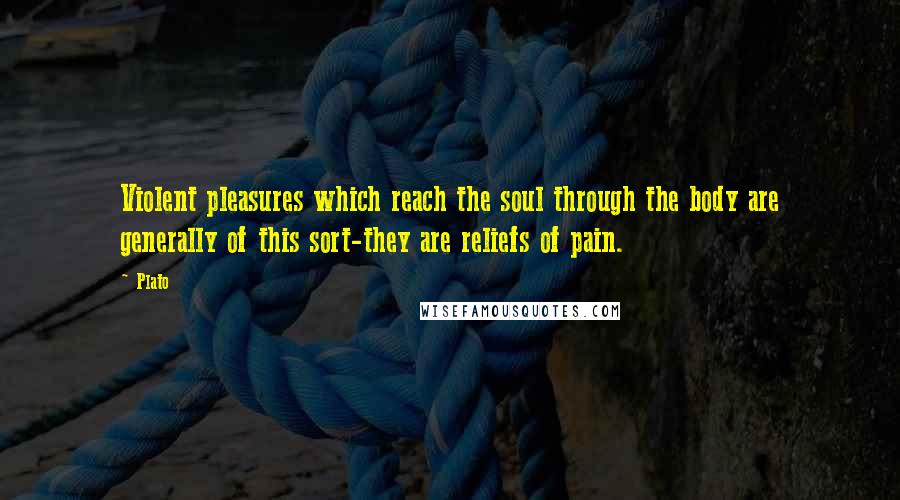 Plato Quotes: Violent pleasures which reach the soul through the body are generally of this sort-they are reliefs of pain.