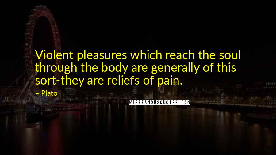 Plato Quotes: Violent pleasures which reach the soul through the body are generally of this sort-they are reliefs of pain.