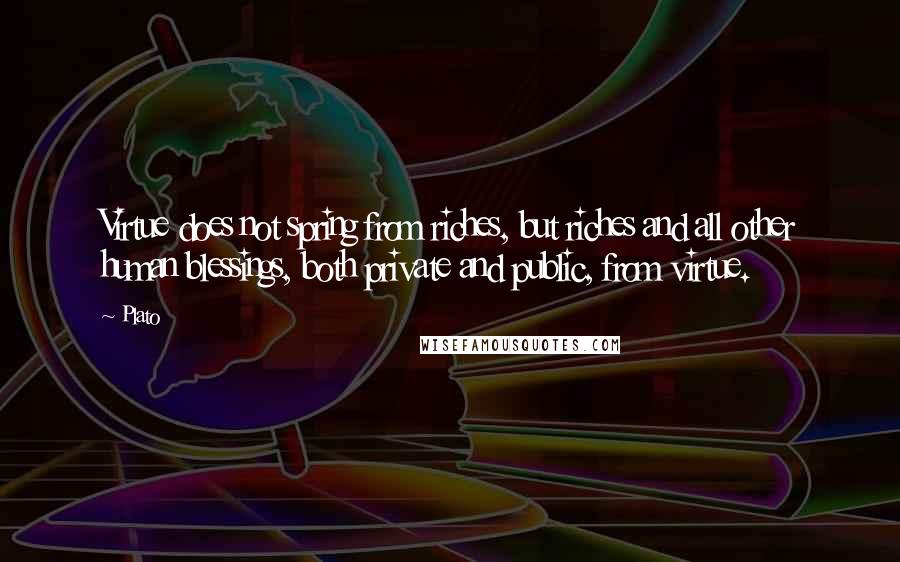 Plato Quotes: Virtue does not spring from riches, but riches and all other human blessings, both private and public, from virtue.