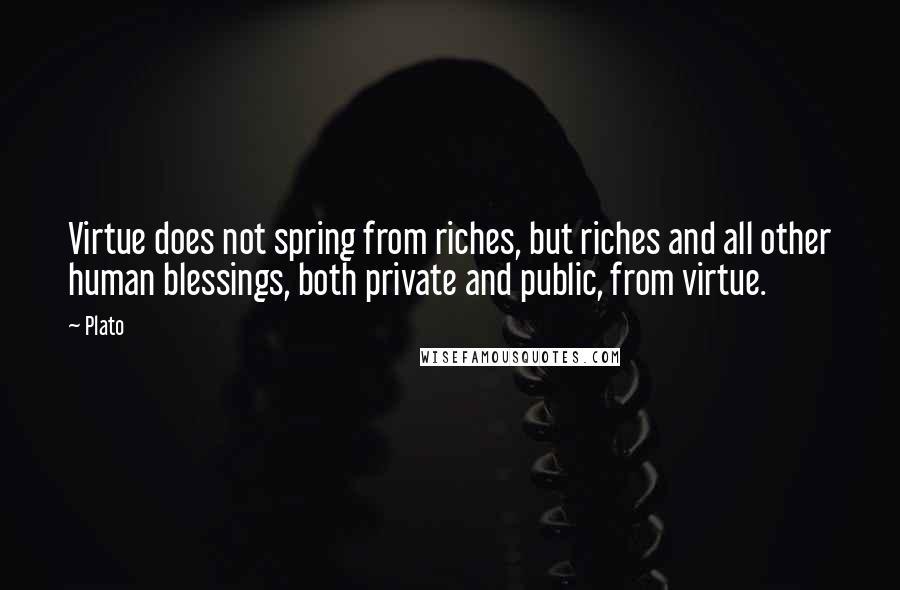 Plato Quotes: Virtue does not spring from riches, but riches and all other human blessings, both private and public, from virtue.